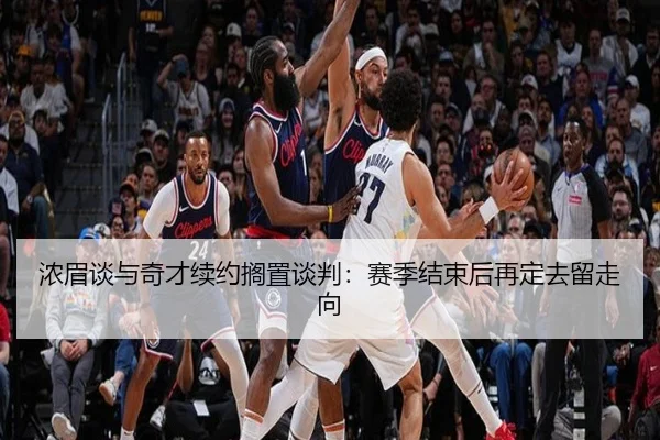 浓眉谈与奇才续约搁置谈判:赛季结束后再定去留走向